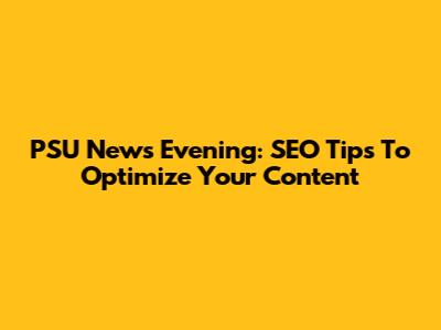 PSU News Evening: SEO Tips To Optimize Your Content