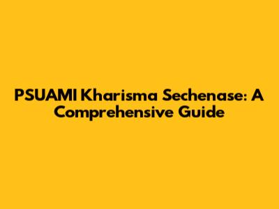 PSUAMI Kharisma Sechenase: A Comprehensive Guide