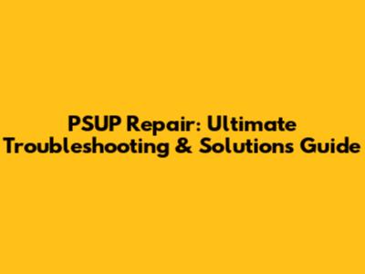 PSUP Repair: Ultimate Troubleshooting & Solutions Guide
