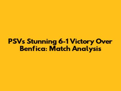 PSV's Stunning 6-1 Victory Over Benfica: Match Analysis