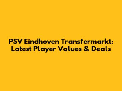 PSV Eindhoven Transfermarkt: Latest Player Values & Deals