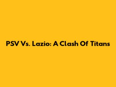 PSV Vs. Lazio: A Clash Of Titans