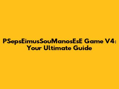 PSepsEimusSouManosEsE Game V4: Your Ultimate Guide
