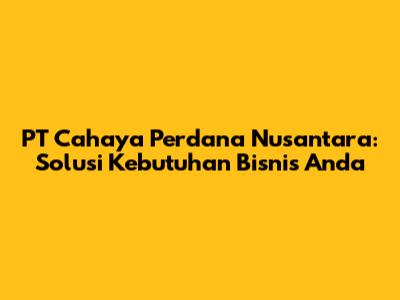 PT Cahaya Perdana Nusantara: Solusi Kebutuhan Bisnis Anda