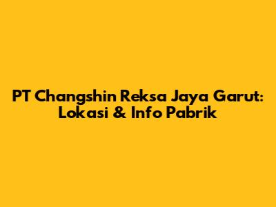PT Changshin Reksa Jaya Garut: Lokasi & Info Pabrik