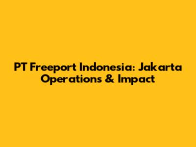 PT Freeport Indonesia: Jakarta Operations & Impact
