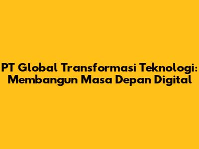 PT Global Transformasi Teknologi: Membangun Masa Depan Digital