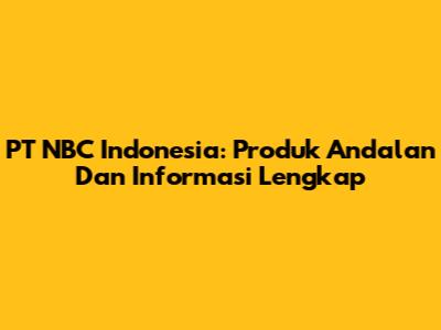 PT NBC Indonesia: Produk Andalan Dan Informasi Lengkap