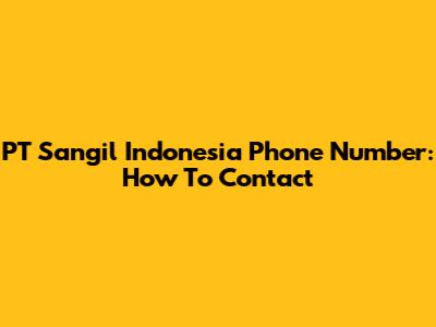 PT Sangil Indonesia Phone Number: How To Contact