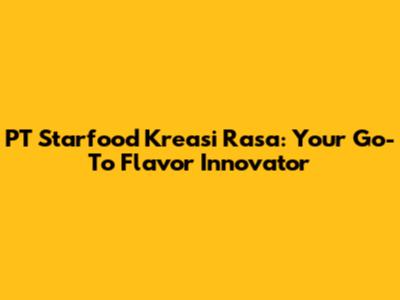 PT Starfood Kreasi Rasa: Your Go-To Flavor Innovator
