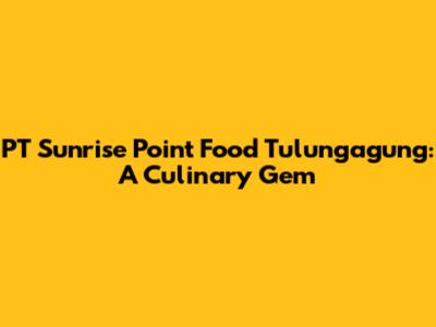 PT Sunrise Point Food Tulungagung: A Culinary Gem
