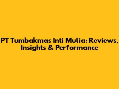 PT Tumbakmas Inti Mulia: Reviews, Insights & Performance