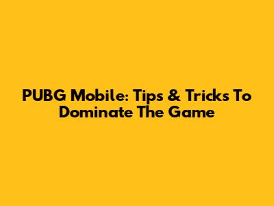 PUBG Mobile: Tips & Tricks To Dominate The Game