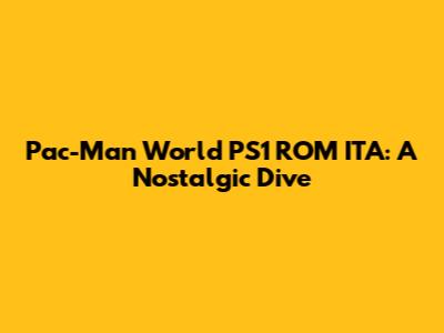 Pac-Man World PS1 ROM ITA: A Nostalgic Dive