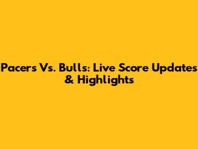 Pacers Vs. Bulls: Live Score Updates & Highlights