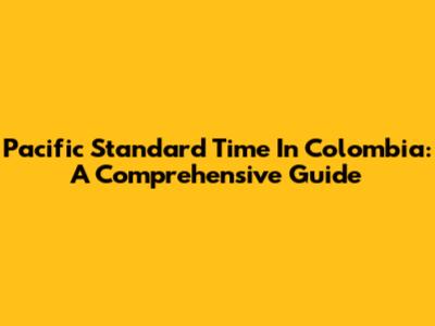 Pacific Standard Time In Colombia: A Comprehensive Guide