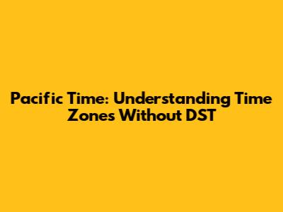 Pacific Time: Understanding Time Zones Without DST