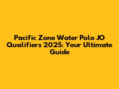 Pacific Zone Water Polo JO Qualifiers 2025: Your Ultimate Guide