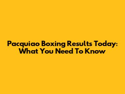 Pacquiao Boxing Results Today: What You Need To Know
