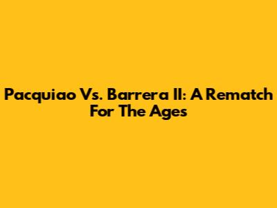 Pacquiao Vs. Barrera II: A Rematch For The Ages