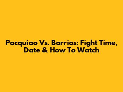 Pacquiao Vs. Barrios: Fight Time, Date & How To Watch