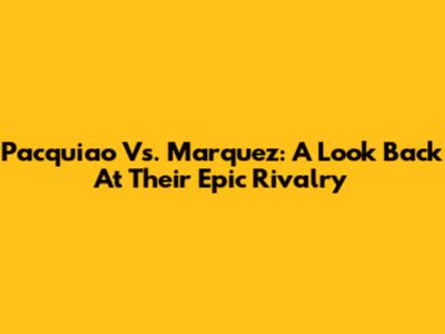 Pacquiao Vs. Marquez: A Look Back At Their Epic Rivalry