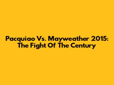 Pacquiao Vs. Mayweather 2015: The Fight Of The Century