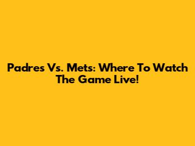 Padres Vs. Mets: Where To Watch The Game Live!