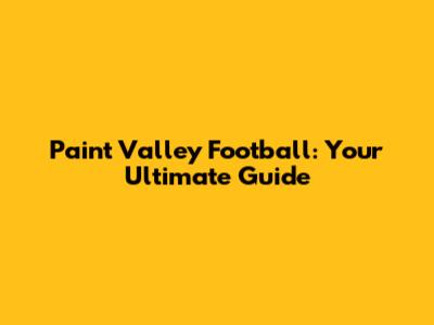 Paint Valley Football: Your Ultimate Guide