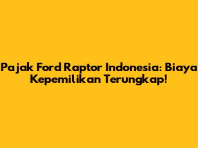 Pajak Ford Raptor Indonesia: Biaya Kepemilikan Terungkap!