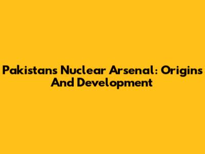 Pakistan's Nuclear Arsenal: Origins And Development