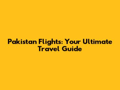 Pakistan Flights: Your Ultimate Travel Guide
