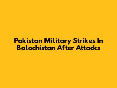 Pakistan Military Strikes In Balochistan After Attacks