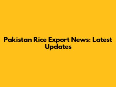 Pakistan Rice Export News: Latest Updates