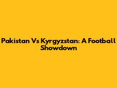 Pakistan Vs Kyrgyzstan: A Football Showdown