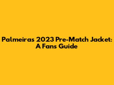 Palmeiras 2023 Pre-Match Jacket: A Fan's Guide