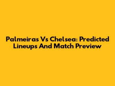 Palmeiras Vs Chelsea: Predicted Lineups And Match Preview