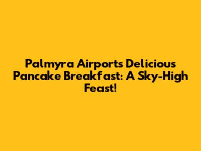 Palmyra Airport's Delicious Pancake Breakfast: A Sky-High Feast!