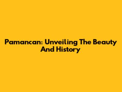 Pamancan: Unveiling The Beauty And History