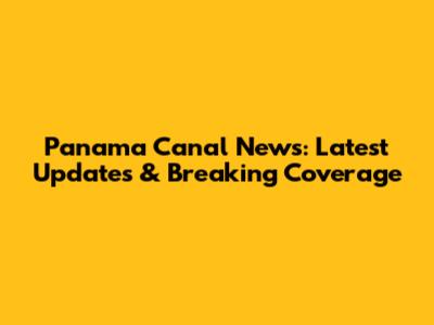 Panama Canal News: Latest Updates & Breaking Coverage