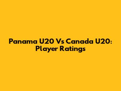 Panama U20 Vs Canada U20: Player Ratings