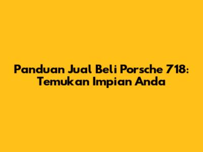 Panduan Jual Beli Porsche 718: Temukan Impian Anda