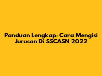 Panduan Lengkap: Cara Mengisi Jurusan Di SSCASN 2022