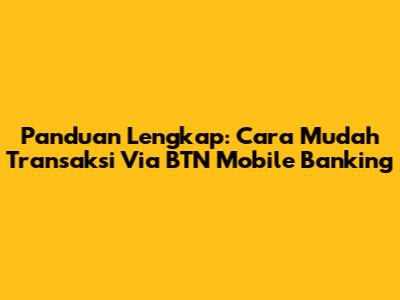 Panduan Lengkap: Cara Mudah Transaksi Via BTN Mobile Banking