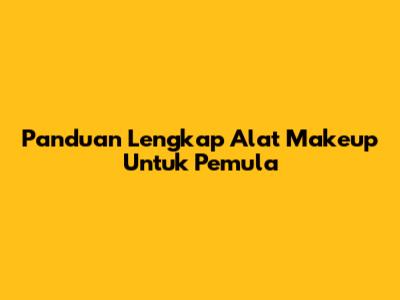 Panduan Lengkap Alat Makeup Untuk Pemula