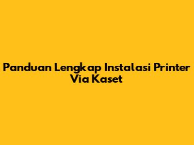 Panduan Lengkap Instalasi Printer Via Kaset
