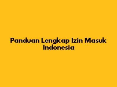 Panduan Lengkap Izin Masuk Indonesia