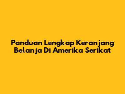 Panduan Lengkap Keranjang Belanja Di Amerika Serikat
