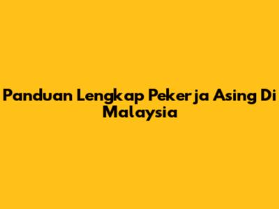Panduan Lengkap Pekerja Asing Di Malaysia