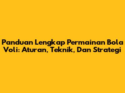 Panduan Lengkap Permainan Bola Voli: Aturan, Teknik, Dan Strategi